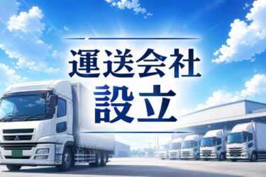 運送会社の設立に必要な資金と条件とは？一般貨物自動車運送事業の許可申請ロードマップ