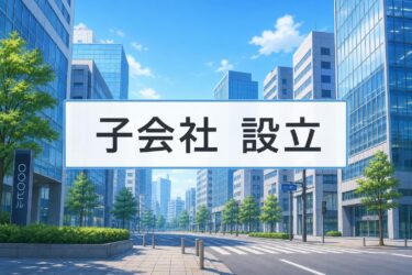 子会社設立のメリット・デメリットとは？手順・費用や税金対策を徹底解説